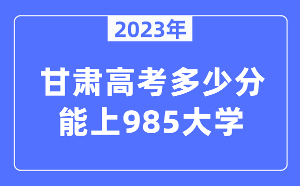 2023年甘肃高考多少分能上985大学？