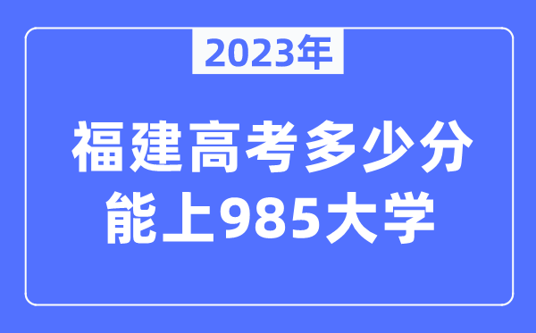 2023年福建高考多少分能上985大学？