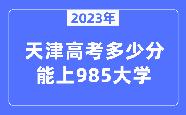 2023年天津高考多少分能上985大学？