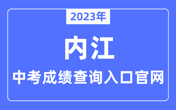 2023年内江中考成绩查询入口官网（https://www.neijiang.gov.cn/jyj/zfxxgk/xxgkzn/zfxxgk_xxgkzn.shtml）