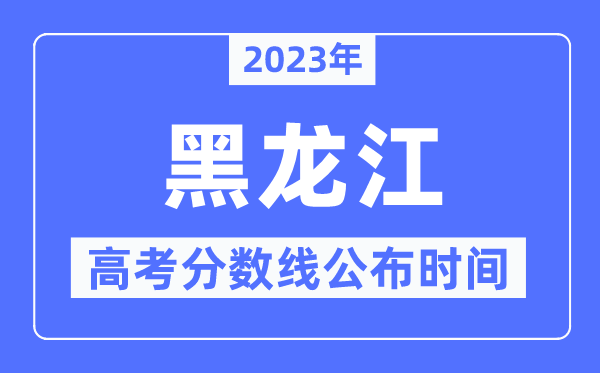 2023年黑龙江高考分数线公布时间,具体几点公布？