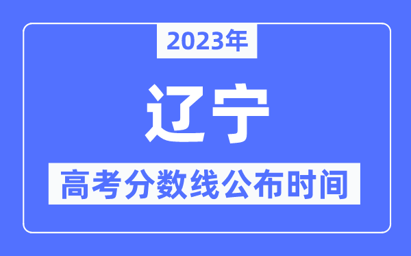 2023年辽宁高考分数线公布时间,具体几点公布？