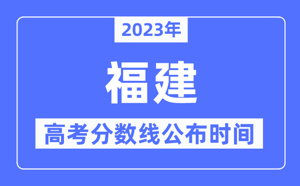 2023年福建高考分数线公布时间,具体几点公布？