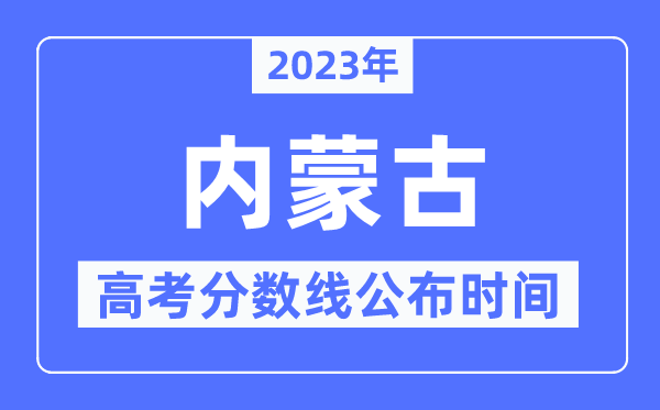 2023年内蒙古高考分数线公布时间,具体几点公布？