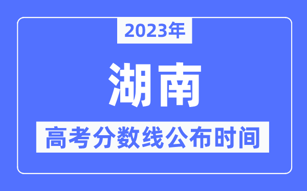 2023年湖南高考分数线公布时间,具体几点公布？