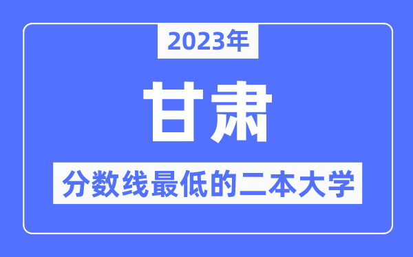 2023年甘肃分数线最低的二本大学有哪些？