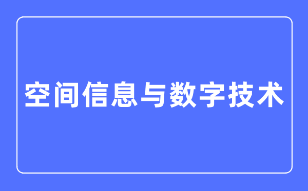 空间信息与数字技术专业主要学什么,空间信息与数字技术专业的就业方向和前景分析