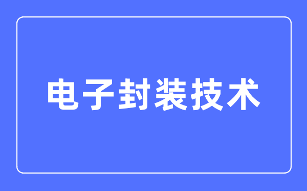 电子封装技术专业主要学什么,电子封装技术专业的就业方向和前景分析