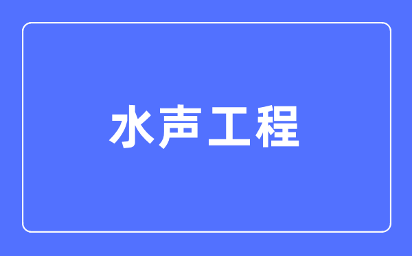 水声工程专业主要学什么,水声工程专业的就业方向和前景分析