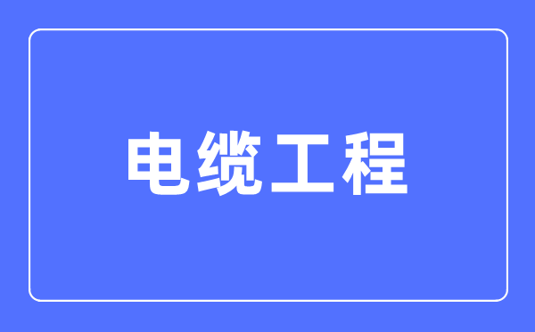 电缆工程专业主要学什么,电缆工程专业的就业方向和前景分析