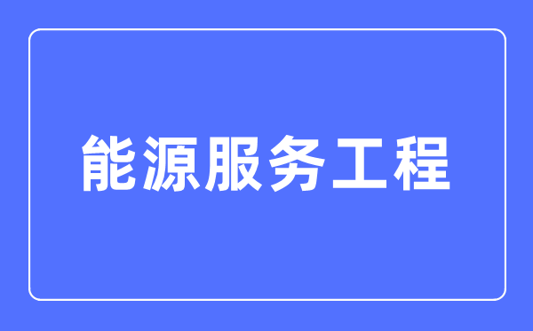 能源服务工程专业主要学什么,能源服务工程专业的就业方向和前景分析