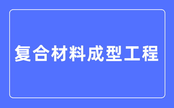 复合材料成型工程专业主要学什么,复合材料成型工程专业的就业方向和前景分析