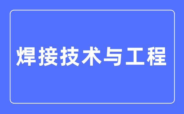 焊接技术与工程专业主要学什么,焊接技术与工程专业的就业方向和前景分析