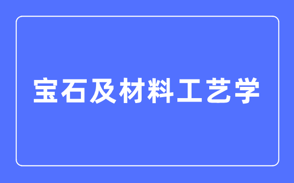 宝石及材料工艺学专业主要学什么,宝石及材料工艺学专业的就业方向和前景分析