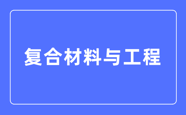 复合材料与工程专业主要学什么,复合材料与工程专业的就业方向和前景分析