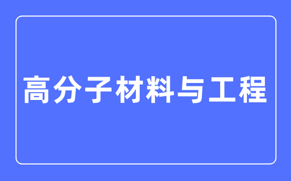 高分子材料与工程专业主要学什么,高分子材料与工程专业的就业方向和前景分析