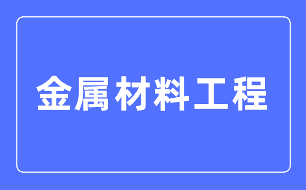 金属材料工程专业主要学什么,金属材料工程专业的就业方向和前景分析