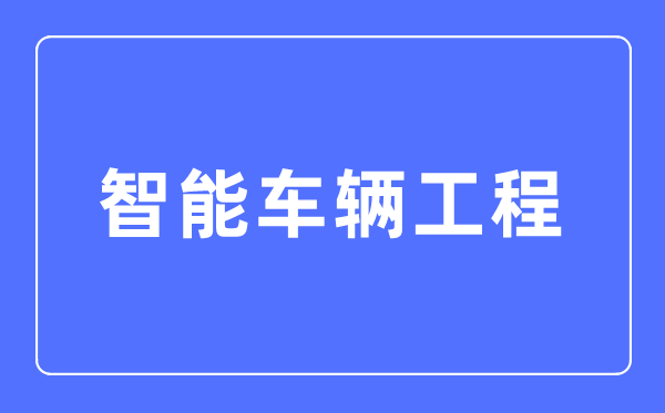 智能车辆工程专业主要学什么,智能车辆工程专业的就业方向和前景分析