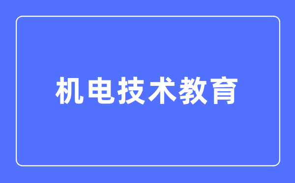 机电技术教育专业主要学什么,机电技术教育专业的就业方向和前景分析