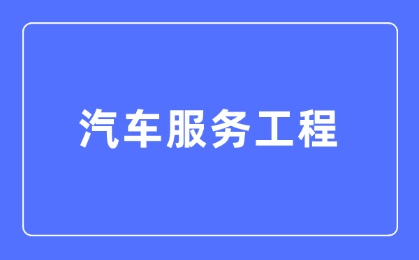 汽车服务工程专业主要学什么,汽车服务工程专业的就业方向和前景分析