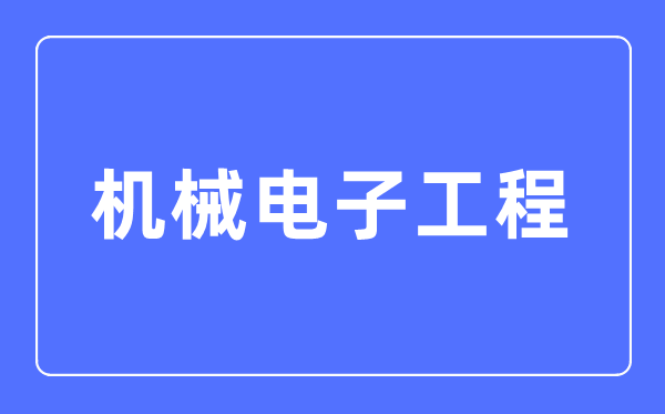 机械电子工程专业主要学什么,机械电子工程专业的就业方向和前景分析