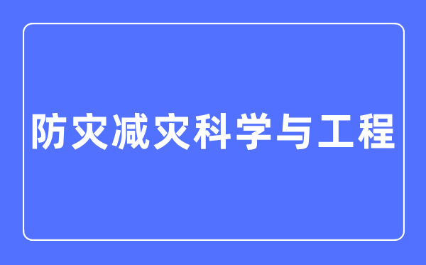 防灾减灾科学与工程专业主要学什么,防灾减灾科学与工程专业的就业方向和前景分析