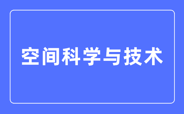 空间科学与技术专业主要学什么,空间科学与技术专业的就业方向和前景分析