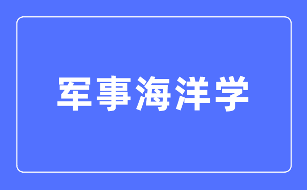 军事海洋学专业主要学什么,军事海洋学专业的就业方向和前景分析