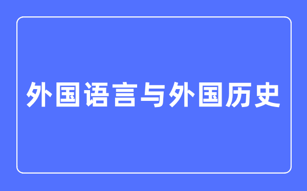 外国语言与外国历史专业主要学什么,外国语言与外国历史专业的就业方向和前景分析