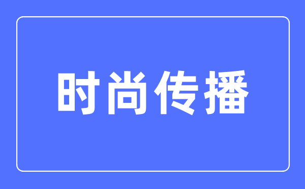 时尚传播专业主要学什么,时尚传播专业的就业方向和前景分析