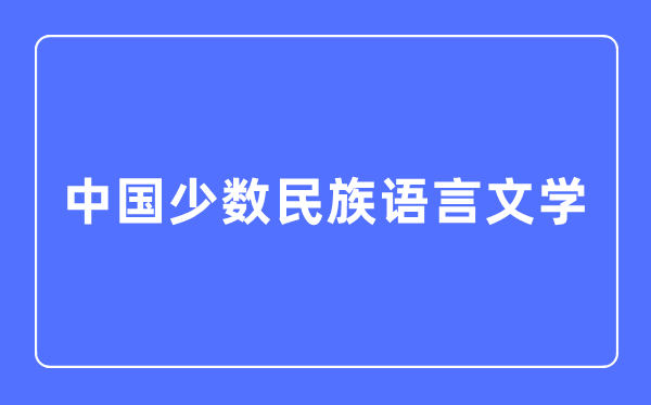 中国少数民族语言文学专业主要学什么,中国少数民族语言文学专业的就业方向和前景分析