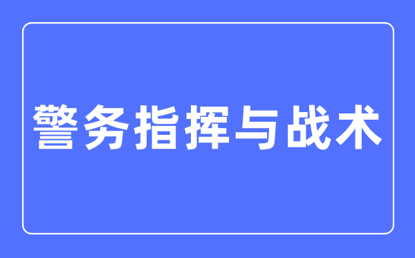 警务指挥与战术专业主要学什么,警务指挥与战术专业的就业方向和前景分析