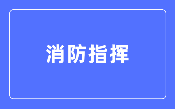 消防指挥专业主要学什么,消防指挥专业的就业方向和前景分析