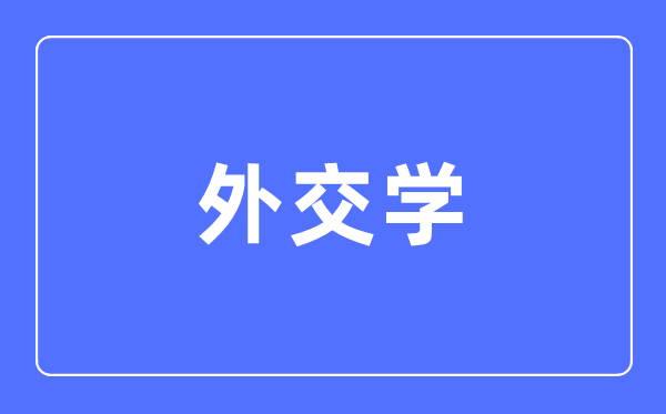 外交学专业主要学什么,外交学专业的就业方向和前景分析