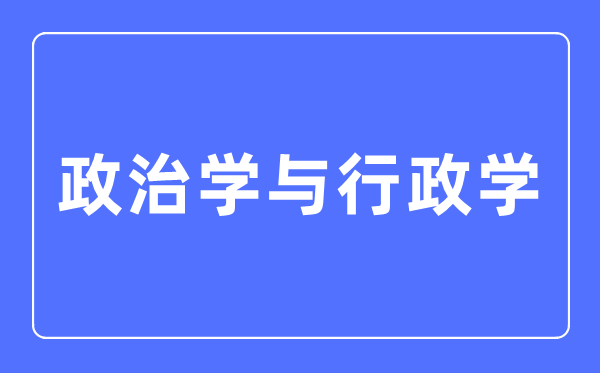 政治学与行政学专业主要学什么,政治学与行政学专业的就业方向和前景分析