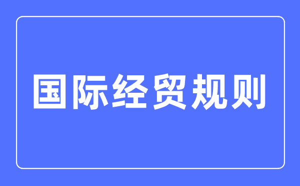 国际经贸规则专业主要学什么,国际经贸规则专业的就业方向和前景分析