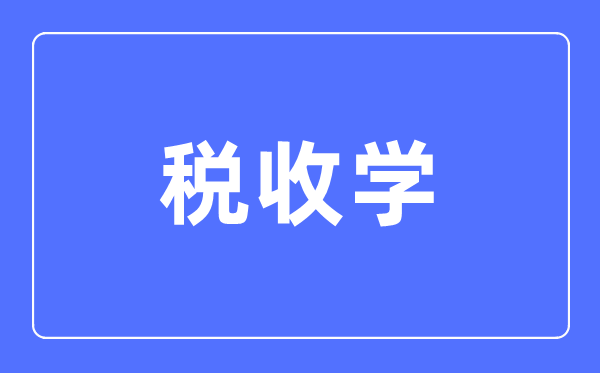 税收学专业主要学什么,税收学专业的就业方向和前景分析