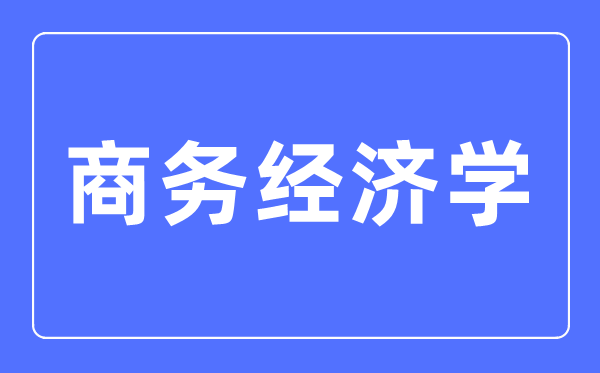 商务经济学专业主要学什么,商务经济学专业的就业方向和前景分析