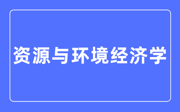 资源与环境经济学专业主要学什么,资源与环境经济学专业的就业方向和前景分析