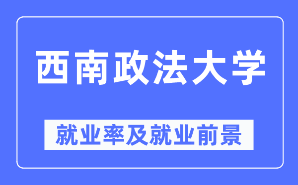 西南政法大学就业率及就业前景怎么样,好就业吗？