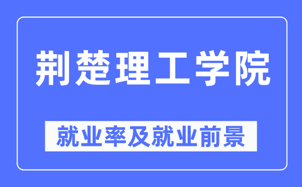 荆楚理工学院就业率及就业前景怎么样,好就业吗？