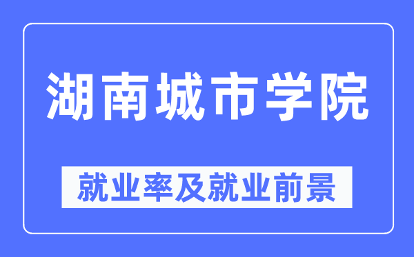 湖南城市学院就业率及就业前景怎么样,好就业吗？