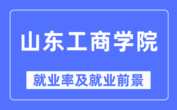 山东工商学院就业率及就业前景怎么样,好就业吗？