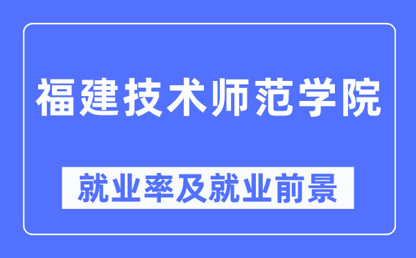 福建技术师范学院就业率及就业前景怎么样,好就业吗？