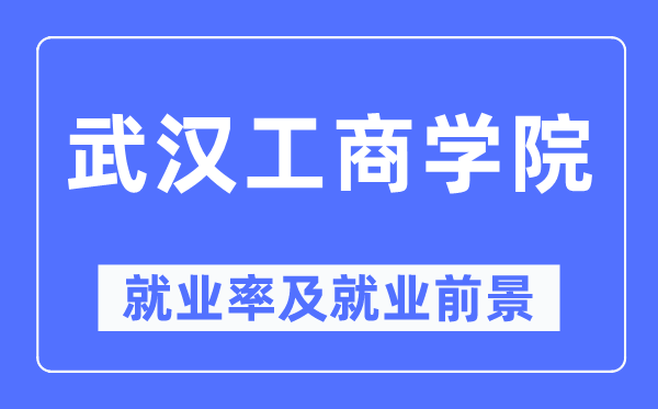 武汉工商学院就业率及就业前景怎么样,好就业吗？