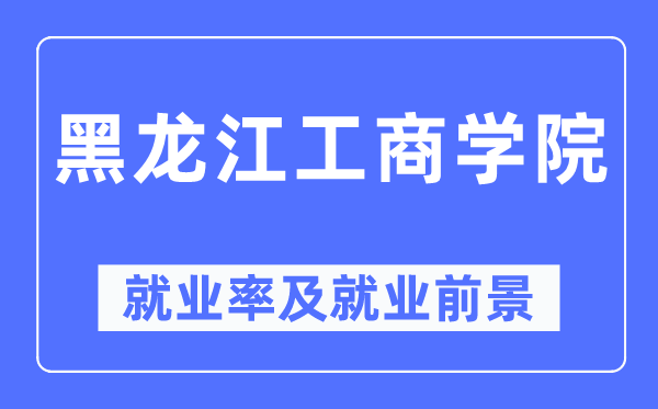 黑龙江工商学院就业率及就业前景怎么样,好就业吗？