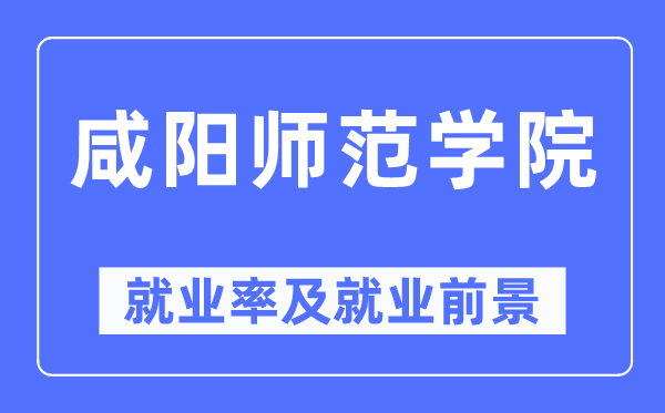 咸阳师范学院就业率及就业前景怎么样,好就业吗？