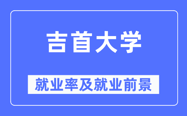 吉首大学就业率及就业前景怎么样,好就业吗？