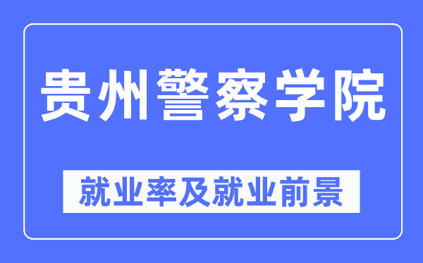 贵州警察学院就业率及就业前景怎么样,好就业吗？