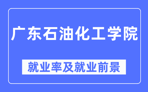 广东石油化工学院就业率及就业前景怎么样,好就业吗？